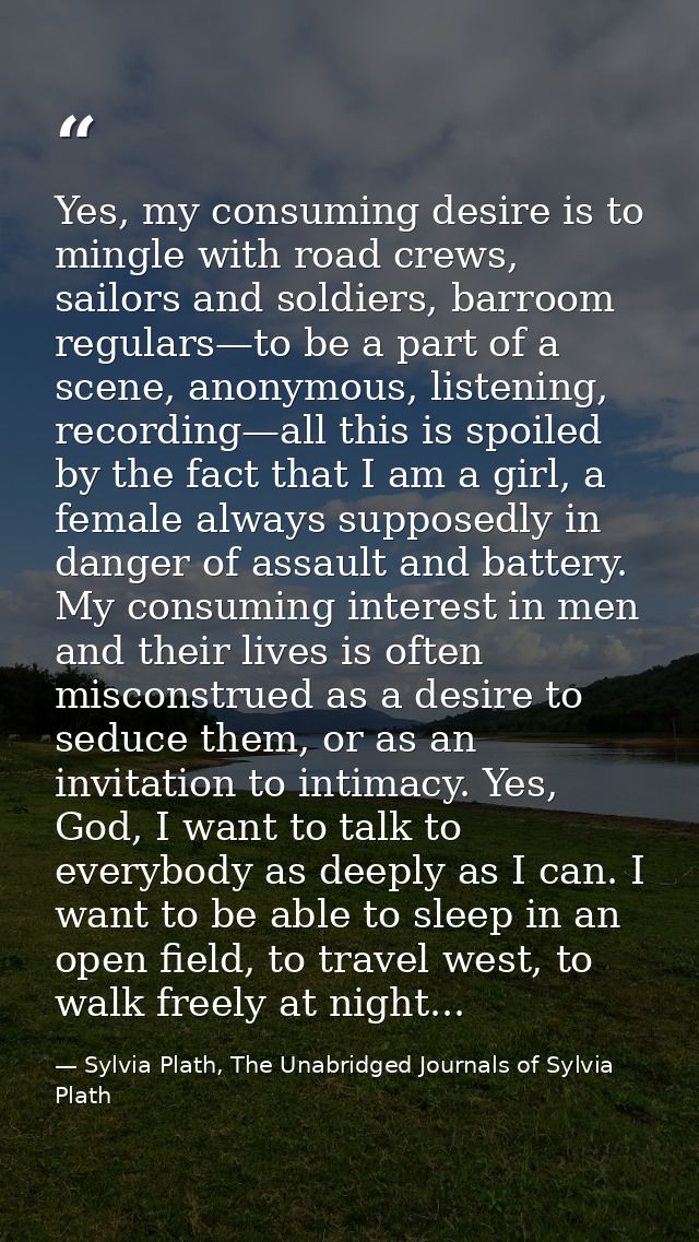 Yes, my consuming desire is to mingle with road crews, sailors and soldiers, barroom regulars—to be a part of a scene, a — Sylvia Plath, The Unabridged Journals of Sylvia Plath