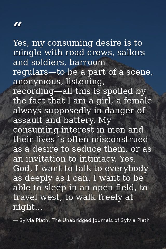 Yes, my consuming desire is to mingle with road crews, sailors and soldiers, barroom regulars—to be a part of a scene, a — Sylvia Plath, The Unabridged Journals of Sylvia Plath