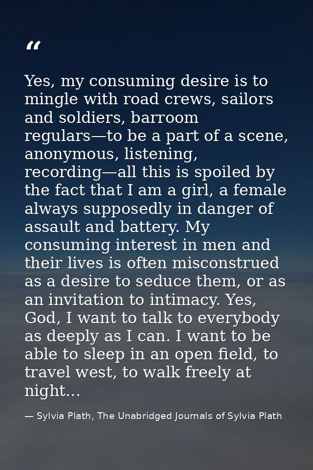 Yes, my consuming desire is to mingle with road crews, sailors and soldiers, barroom regulars—to be a part of a scene, a — Sylvia Plath, The Unabridged Journals of Sylvia Plath