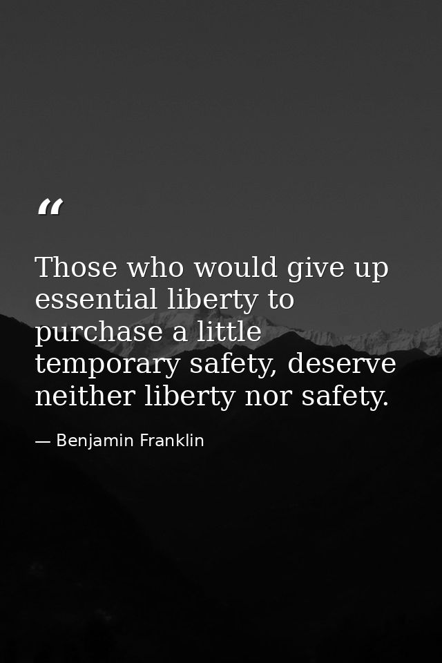 Those who would give up essential liberty to purchase a little temporary safety, deserve neither liberty nor safety. — Benjamin Franklin