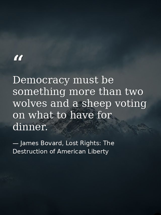Democracy must be something more than two wolves and a sheep voting on what to have for dinner. — James Bovard, Lost Rights: The Destruction of American Liberty