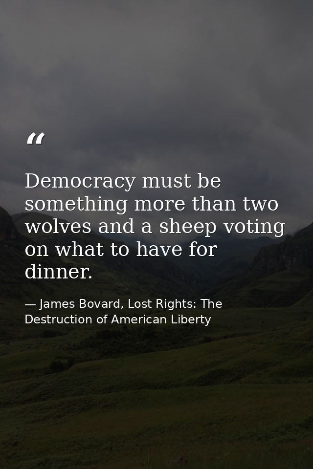 Democracy must be something more than two wolves and a sheep voting on what to have for dinner. — James Bovard, Lost Rights: The Destruction of American Liberty