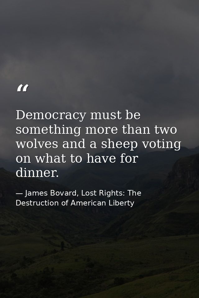 Democracy must be something more than two wolves and a sheep voting on what to have for dinner. — James Bovard, Lost Rights: The Destruction of American Liberty