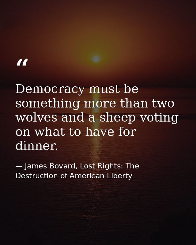 Democracy must be something more than two wolves and a sheep voting on what to have for dinner. — James Bovard, Lost Rights: The Destruction of American Liberty