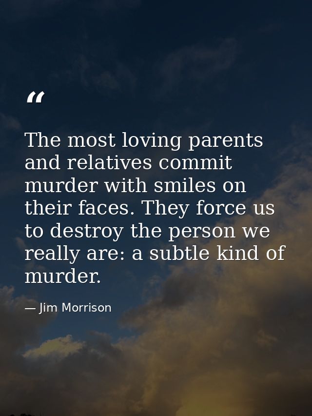 The most loving parents and relatives commit murder with smiles on their faces. They force us to destroy the person we r — Jim Morrison