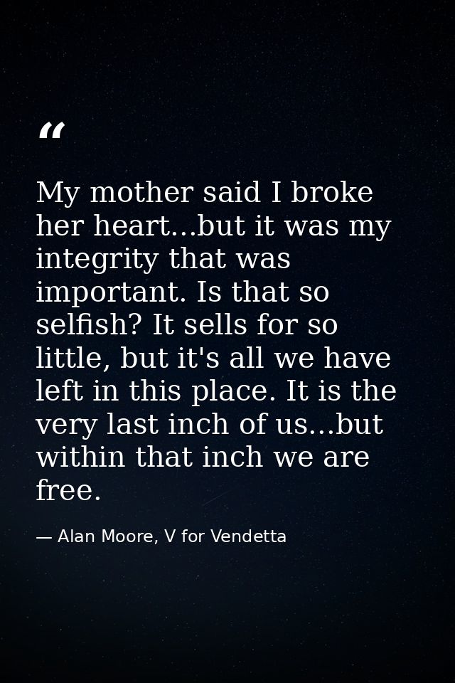 My mother said I broke her heart...but it was my integrity that was important. Is that so selfish? It sells for so littl — Alan Moore, V for Vendetta