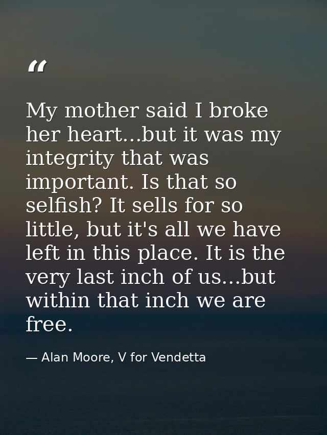 My mother said I broke her heart...but it was my integrity that was important. Is that so selfish? It sells for so littl — Alan Moore, V for Vendetta