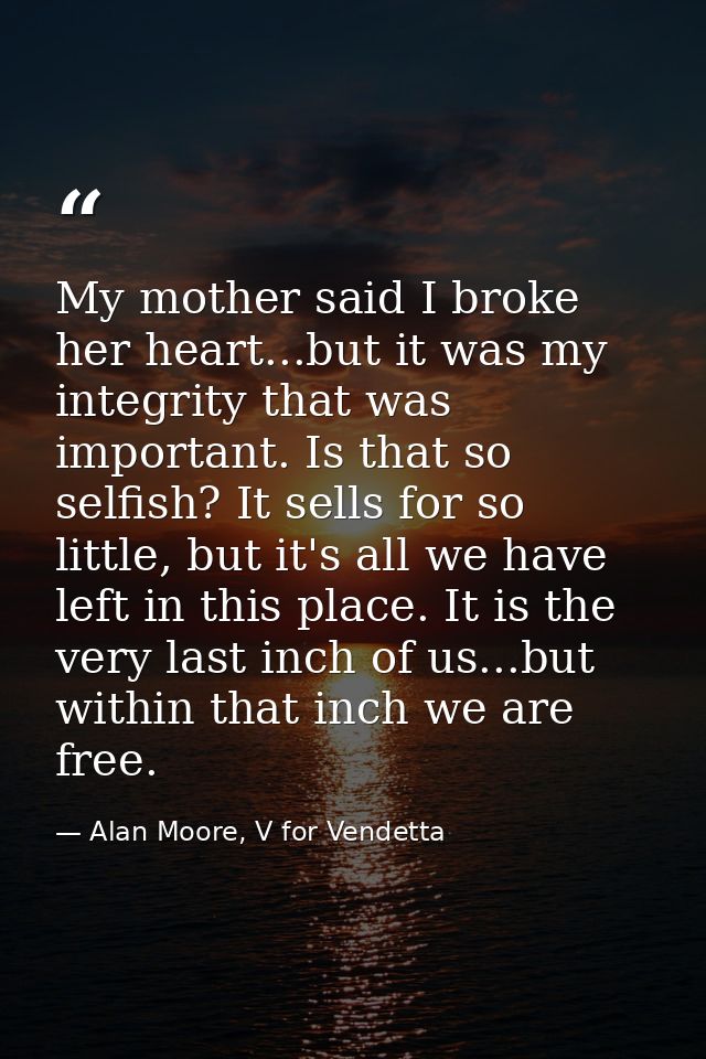 My mother said I broke her heart...but it was my integrity that was important. Is that so selfish? It sells for so littl — Alan Moore, V for Vendetta