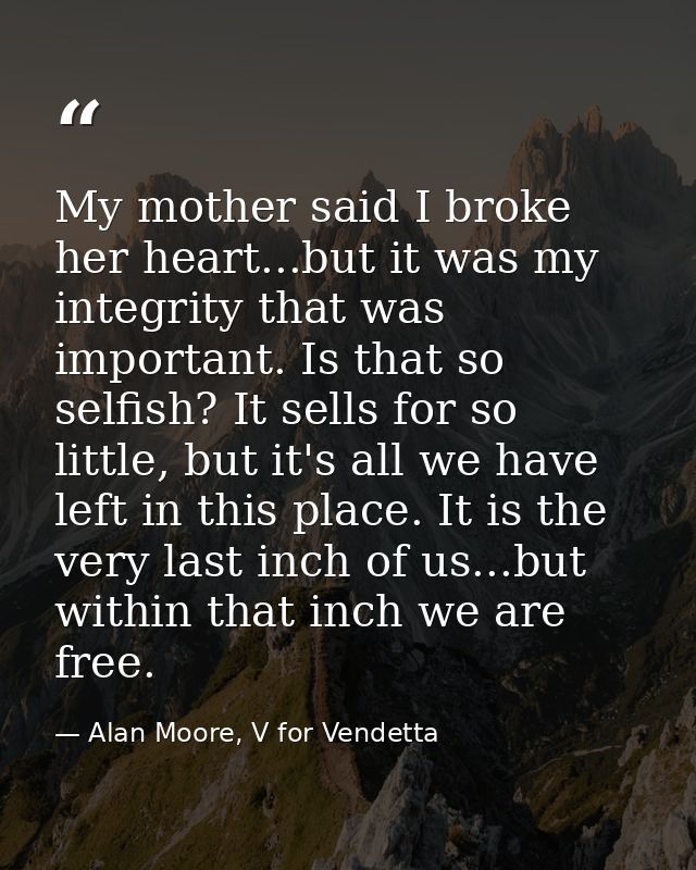 My mother said I broke her heart...but it was my integrity that was important. Is that so selfish? It sells for so littl — Alan Moore, V for Vendetta