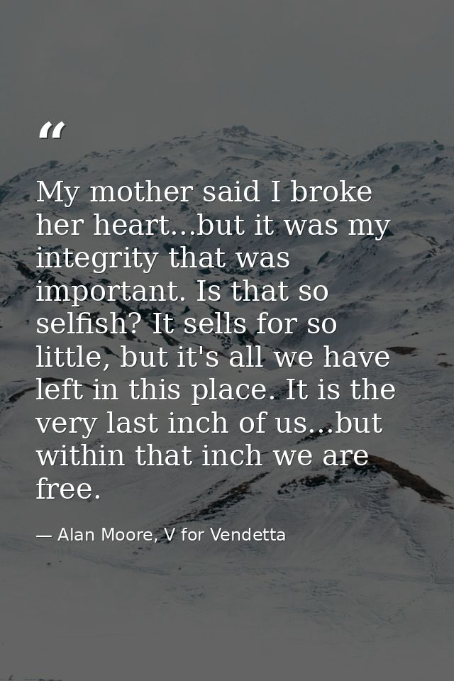 My mother said I broke her heart...but it was my integrity that was important. Is that so selfish? It sells for so littl — Alan Moore, V for Vendetta