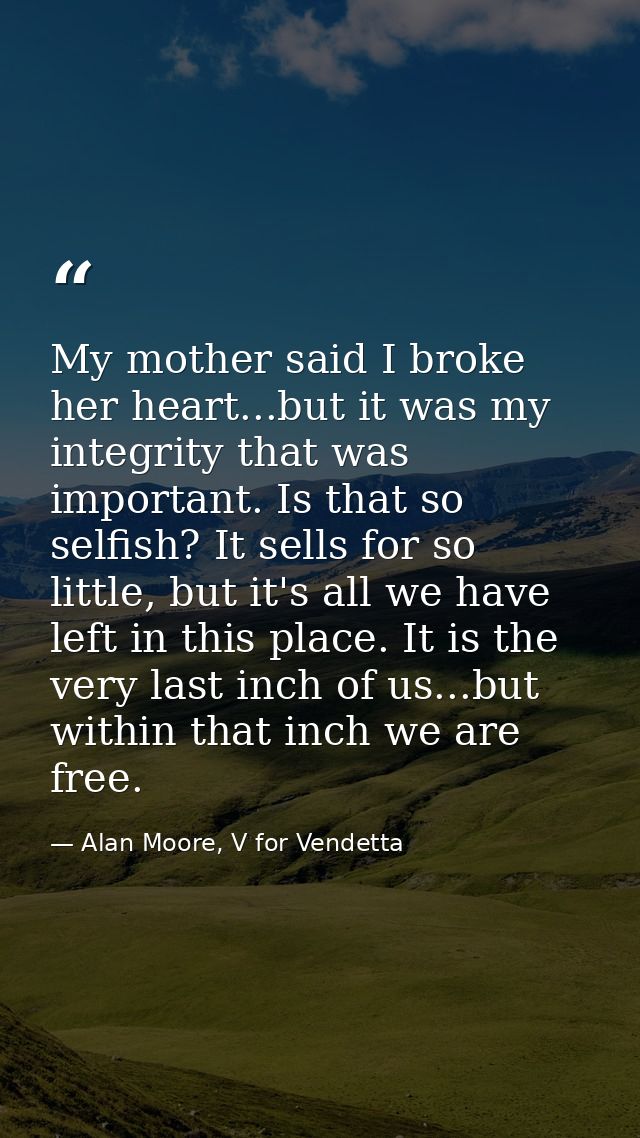 My mother said I broke her heart...but it was my integrity that was important. Is that so selfish? It sells for so littl — Alan Moore, V for Vendetta
