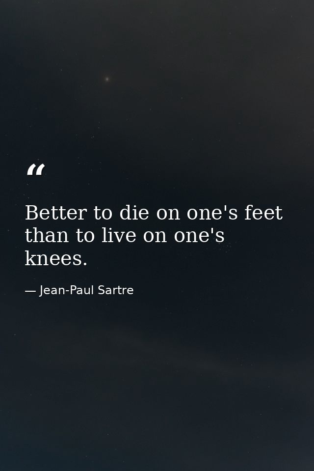 Better to die on one's feet than to live on one's knees. — Jean-Paul Sartre