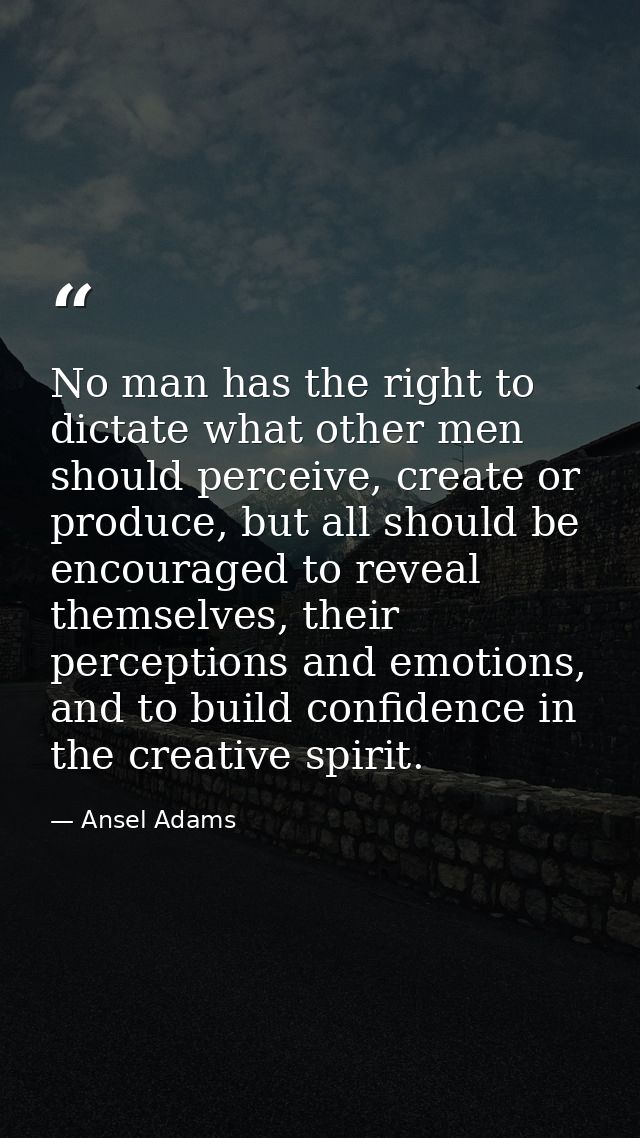 No man has the right to dictate what other men should perceive, create or produce, but all should be encouraged to revea — Ansel Adams