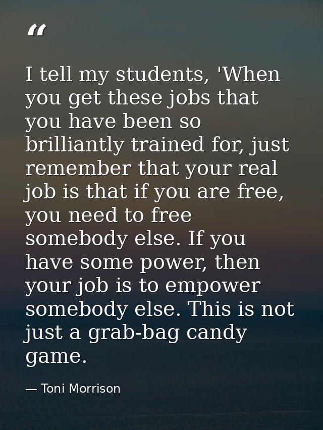 I tell my students, 'When you get these jobs that you have been so brilliantly trained for, just remember that your real — Toni Morrison