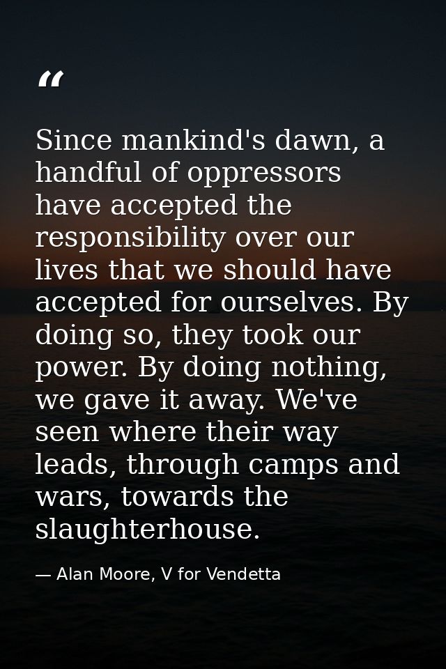 Since mankind's dawn, a handful of oppressors have accepted the responsibility over our lives that we should have accept — Alan Moore, V for Vendetta