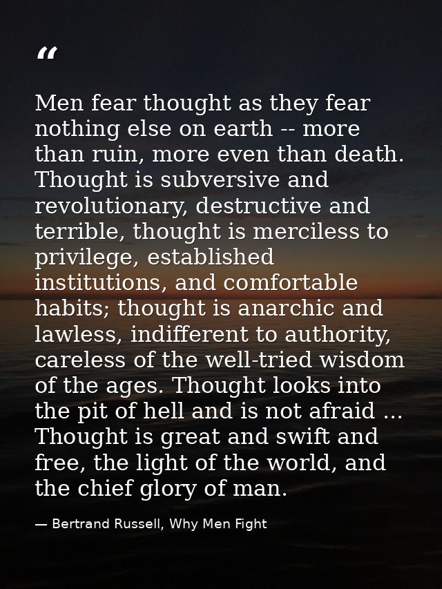 Men fear thought as they fear nothing else on earth -- more than ruin, more even than death. Thought is subversive and r — Bertrand Russell, Why Men Fight