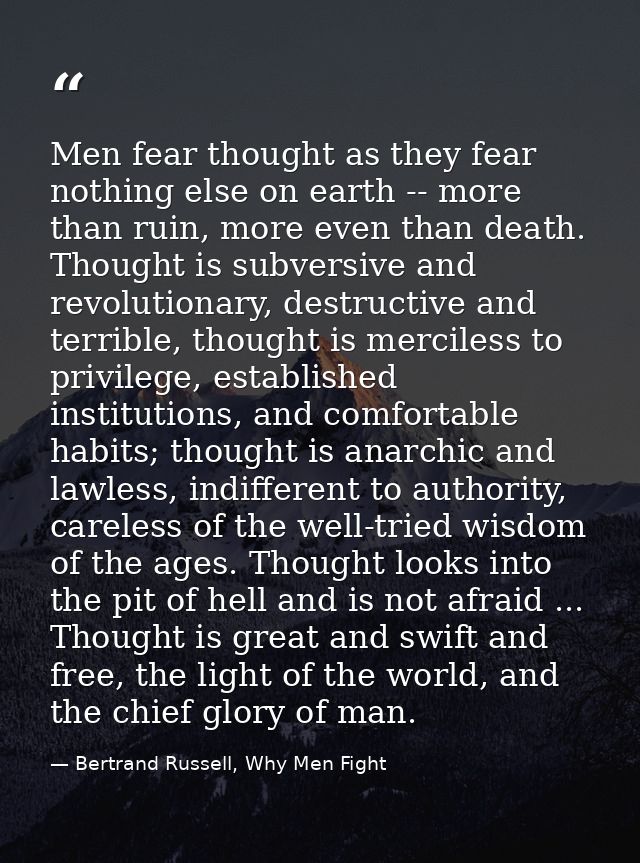 Men fear thought as they fear nothing else on earth -- more than ruin, more even than death. Thought is subversive and r — Bertrand Russell, Why Men Fight