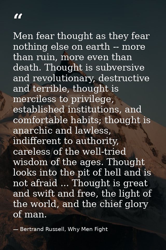 Men fear thought as they fear nothing else on earth -- more than ruin, more even than death. Thought is subversive and r — Bertrand Russell, Why Men Fight