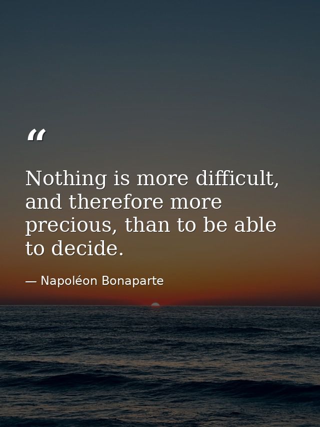 Nothing is more difficult, and therefore more precious, than to be able to decide. — Napoléon Bonaparte