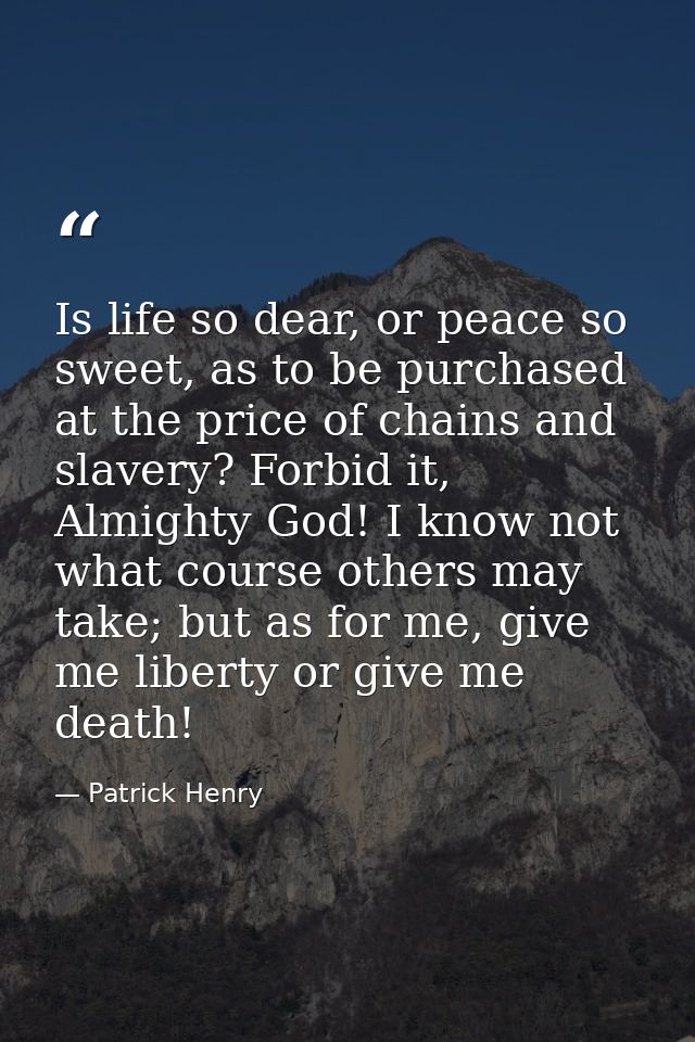 Is life so dear, or peace so sweet, as to be purchased at the price of chains and slavery? Forbid it, Almighty God! I kn — Patrick Henry