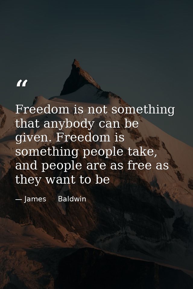 Freedom is not something that anybody can be given. Freedom is something people take, and people are as free as they wan — James     Baldwin