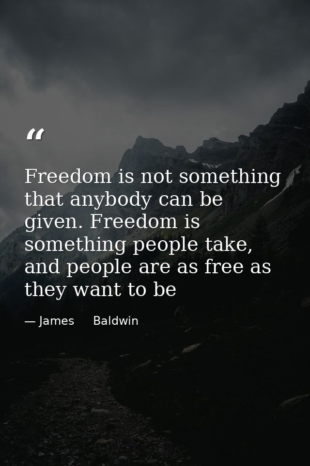 Freedom is not something that anybody can be given. Freedom is something people take, and people are as free as they wan — James     Baldwin