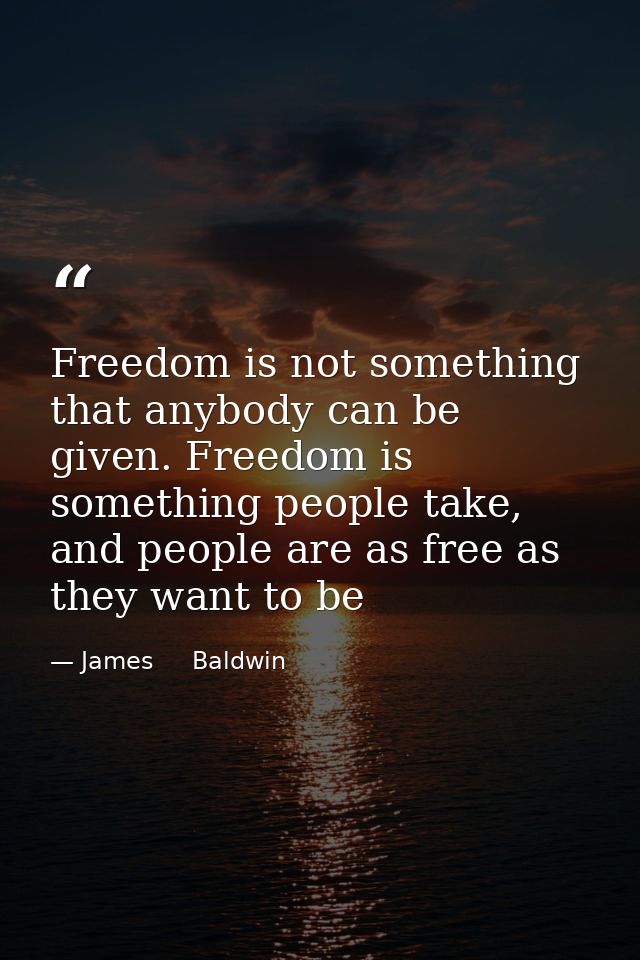 Freedom is not something that anybody can be given. Freedom is something people take, and people are as free as they wan — James     Baldwin