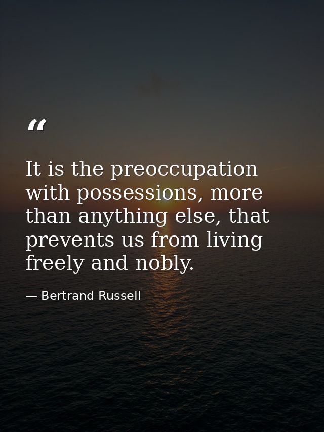 It is the preoccupation with possessions, more than anything else, that prevents us from living freely and nobly. — Bertrand Russell