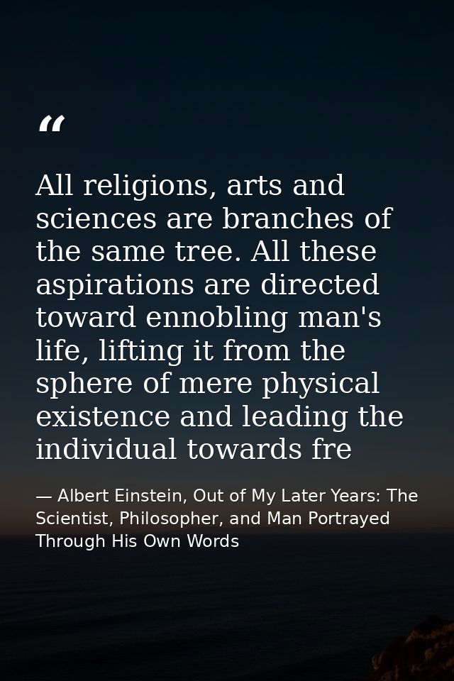 All religions, arts and sciences are branches of the same tree. All these aspirations are directed toward ennobling man' — Albert Einstein, Out of My Later Years: The Scientist, Philosopher, and Man Portrayed Through His Own Words