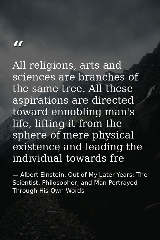 All religions, arts and sciences are branches of the same tree. All these aspirations are directed toward ennobling man' — Albert Einstein, Out of My Later Years: The Scientist, Philosopher, and Man Portrayed Through His Own Words
