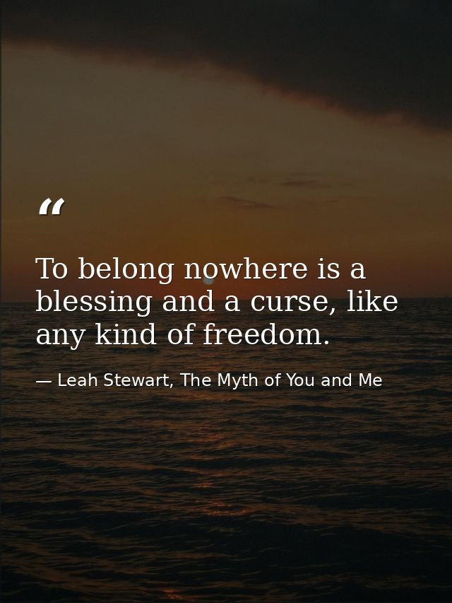 To belong nowhere is a blessing and a curse, like any kind of freedom. — Leah Stewart, The Myth of You and Me