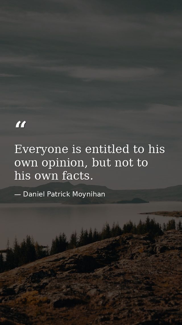 Everyone is entitled to his own opinion, but not to his own facts. — Daniel Patrick Moynihan