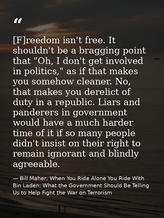 [F]reedom isn't free. It shouldn't be a bragging point that "Oh, I don't get involved in politics," as if that makes you — Bill Maher, When You Ride Alone You Ride With Bin Laden: What the Government Should Be Telling Us to Help Fight the War on Terrorism