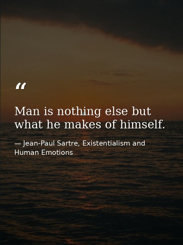 Man is nothing else but what he makes of himself. — Jean-Paul Sartre, Existentialism and Human Emotions