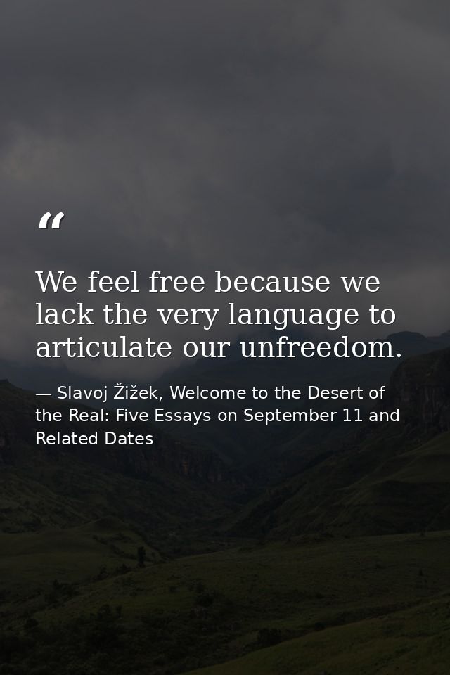We feel free because we lack the very language to articulate our unfreedom. — Slavoj Žižek, Welcome to the Desert of the Real: Five Essays on September 11 and Related Dates
