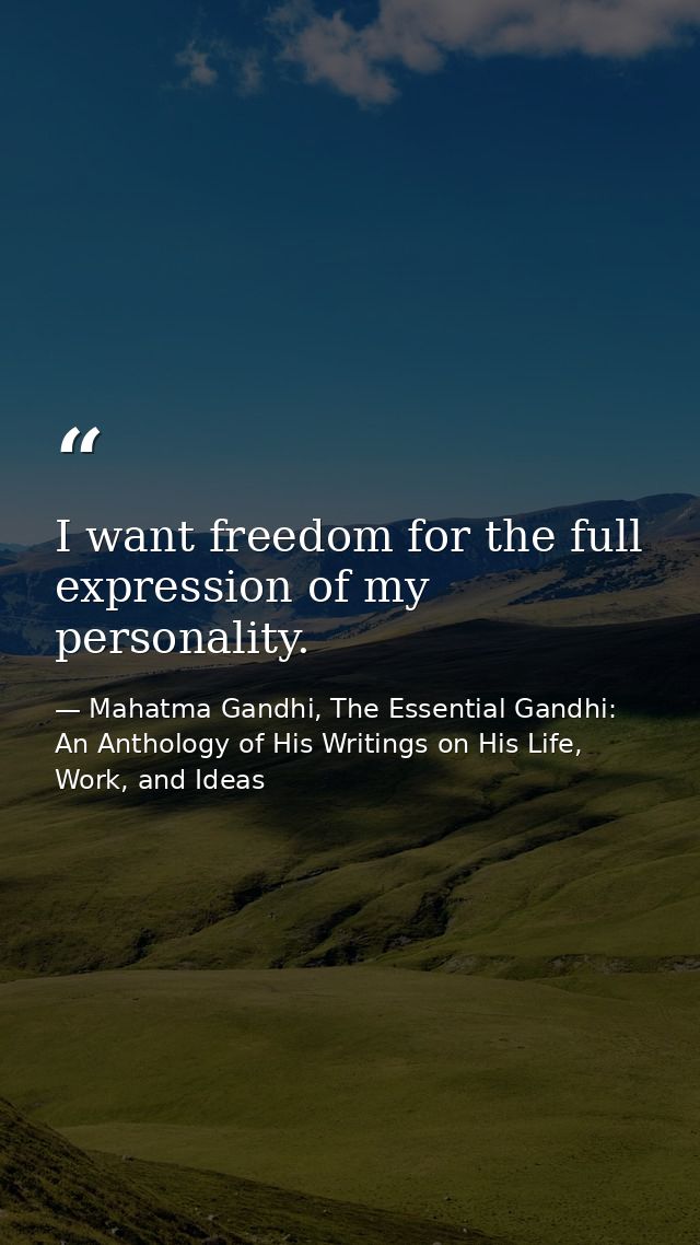 I want freedom for the full expression of my personality. — Mahatma Gandhi, The Essential Gandhi: An Anthology of His Writings on His Life, Work, and Ideas