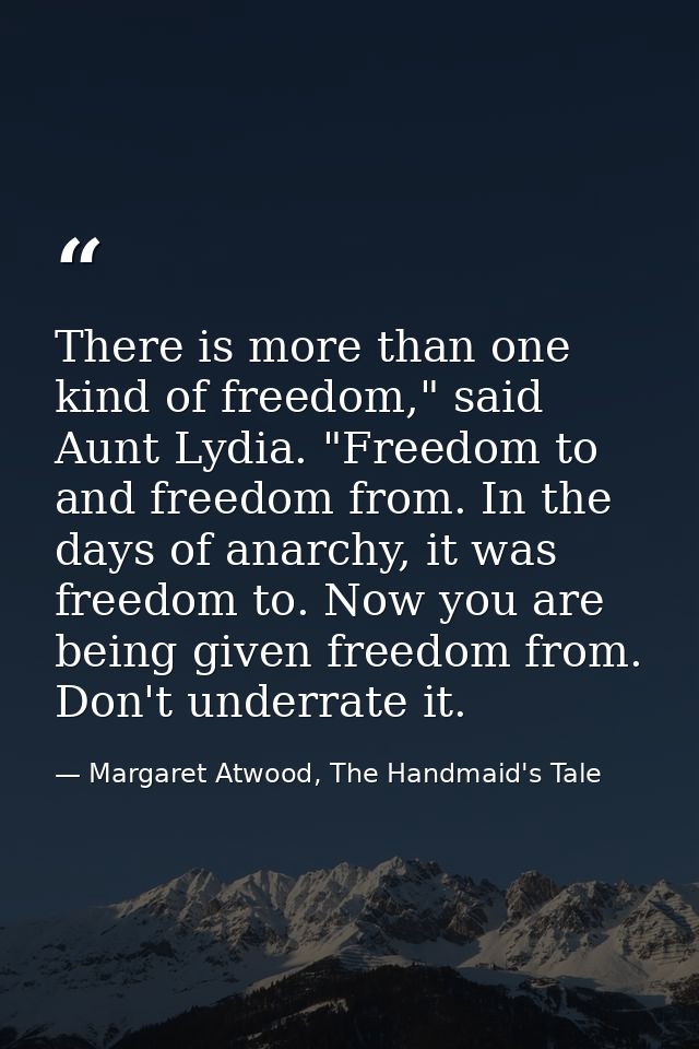 There is more than one kind of freedom," said Aunt Lydia. "Freedom to and freedom from. In the days of anarchy, it was f — Margaret Atwood, The Handmaid's Tale