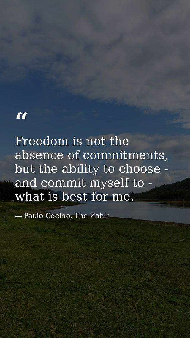 Freedom is not the absence of commitments, but the ability to choose - and commit myself to - what is best for me. — Paulo Coelho, The Zahir