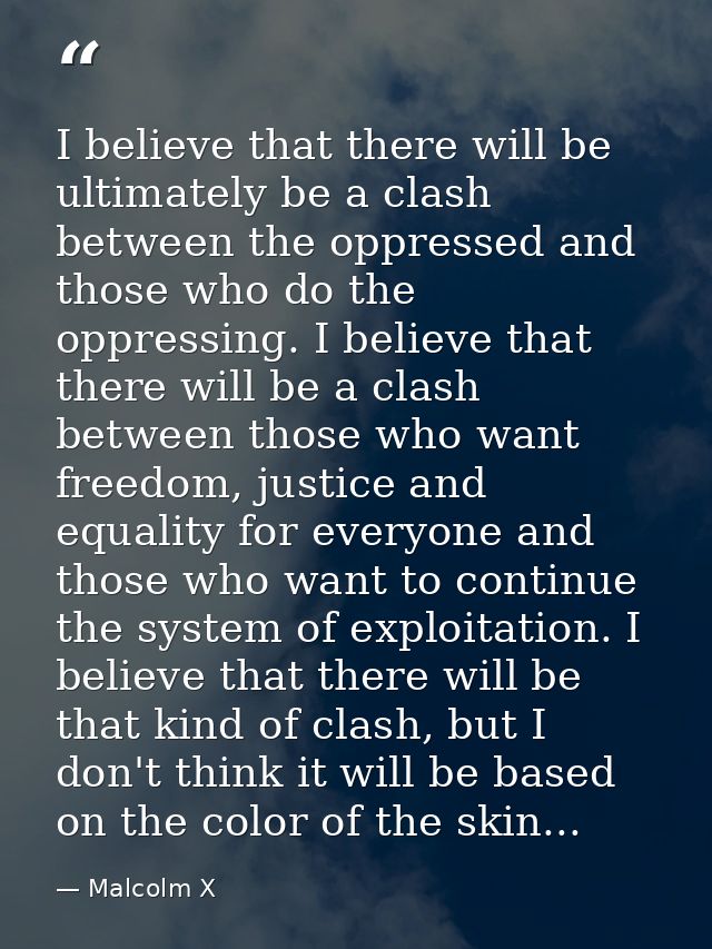 I believe that there will be ultimately be a clash between the oppressed and those who do the oppressing. I believe that — Malcolm X