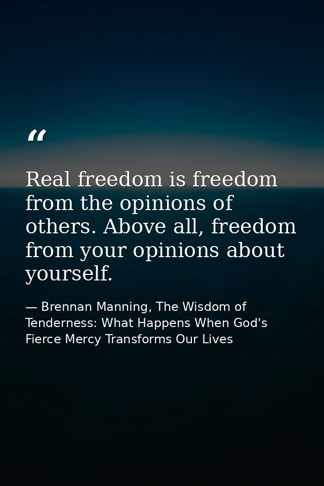 Real freedom is freedom from the opinions of others. Above all, freedom from your opinions about yourself. — Brennan Manning, The Wisdom of Tenderness: What Happens When God's Fierce Mercy Transforms Our Lives