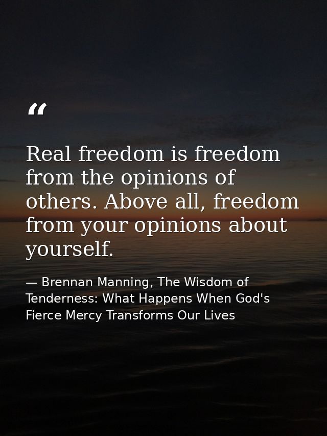 Real freedom is freedom from the opinions of others. Above all, freedom from your opinions about yourself. — Brennan Manning, The Wisdom of Tenderness: What Happens When God's Fierce Mercy Transforms Our Lives