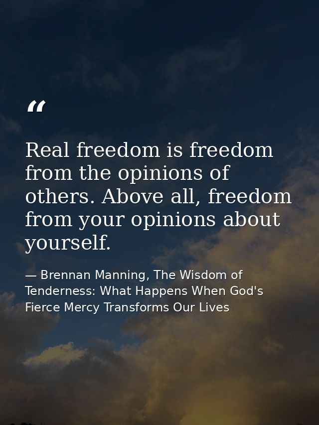 Real freedom is freedom from the opinions of others. Above all, freedom from your opinions about yourself. — Brennan Manning, The Wisdom of Tenderness: What Happens When God's Fierce Mercy Transforms Our Lives