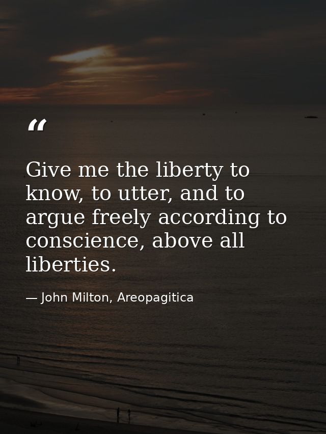 Give me the liberty to know, to utter, and to argue freely according to conscience, above all liberties. — John Milton, Areopagitica