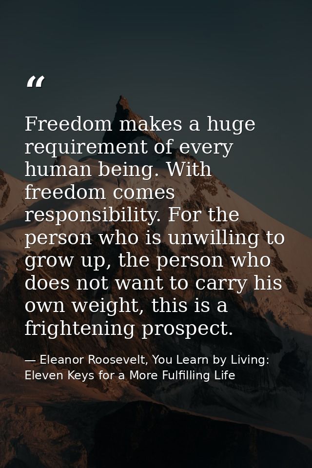 Freedom makes a huge requirement of every human being. With freedom comes responsibility. For the person who is unwillin — Eleanor Roosevelt, You Learn by Living: Eleven Keys for a More Fulfilling Life