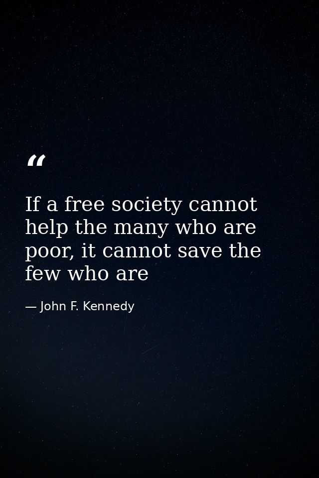 If a free society cannot help the many who are poor, it cannot save the few who are — John F. Kennedy