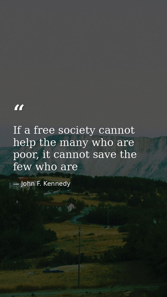 If a free society cannot help the many who are poor, it cannot save the few who are — John F. Kennedy