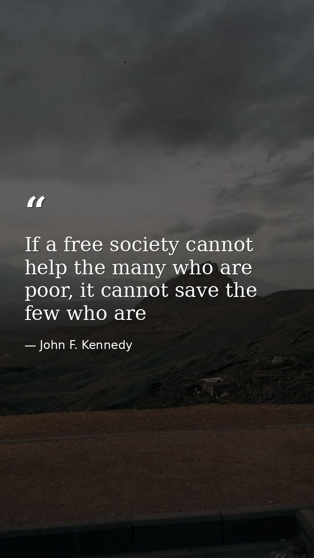 If a free society cannot help the many who are poor, it cannot save the few who are — John F. Kennedy
