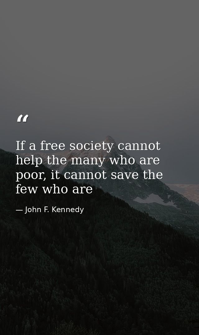 If a free society cannot help the many who are poor, it cannot save the few who are — John F. Kennedy