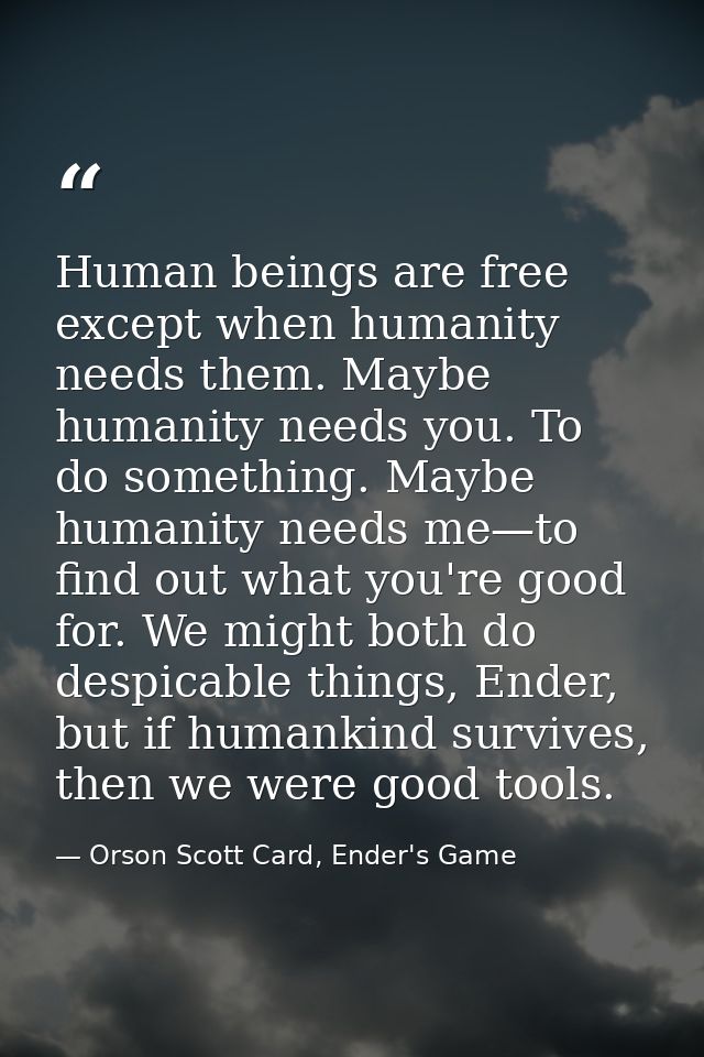 Human beings are free except when humanity needs them. Maybe humanity needs you. To do something. Maybe humanity needs m — Orson Scott Card, Ender's Game