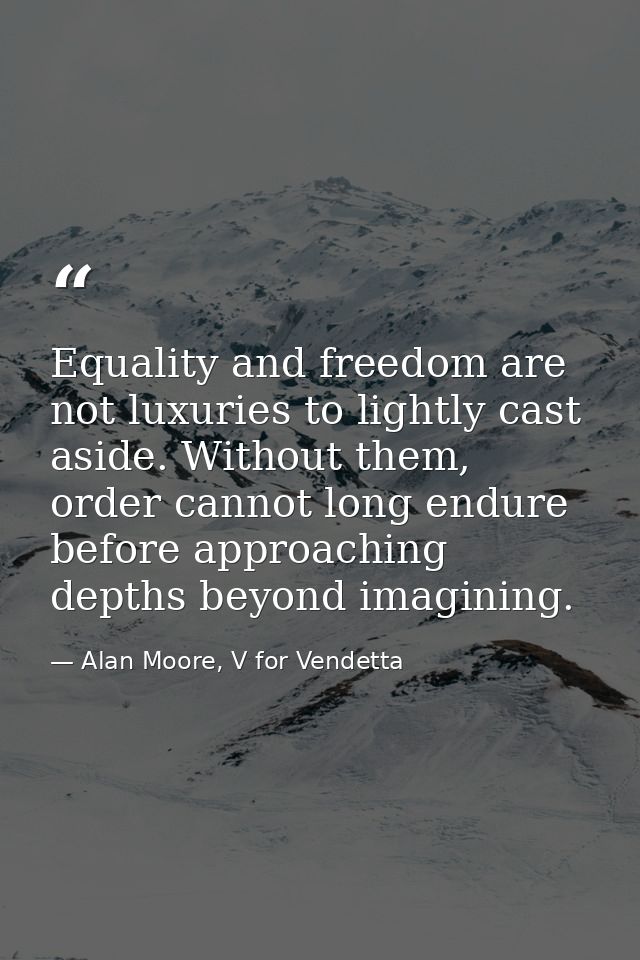Equality and freedom are not luxuries to lightly cast aside. Without them, order cannot long endure before approaching d — Alan Moore, V for Vendetta